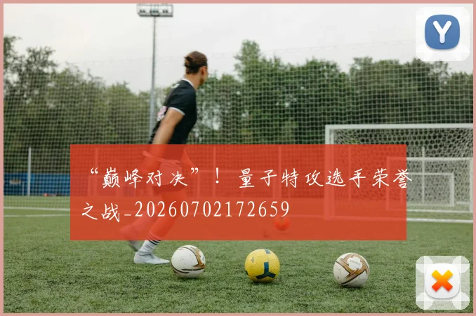 “巅峰对决”！量子特攻选手荣誉之战_20260702172659
