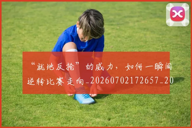 “就地反抢”的威力，如何一瞬间逆转比赛走向_20260702172657_20260715183025
