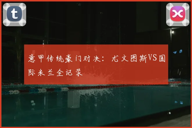 意甲传统豪门对决：尤文图斯VS国际米兰全记录