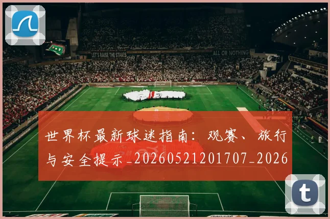 世界杯最新球迷指南：观赛、旅行与安全提示_20260521201707_20260715192228