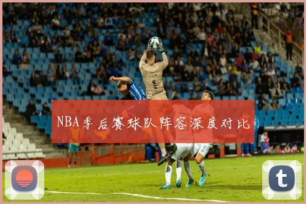 NBA季后赛球队阵容深度对比