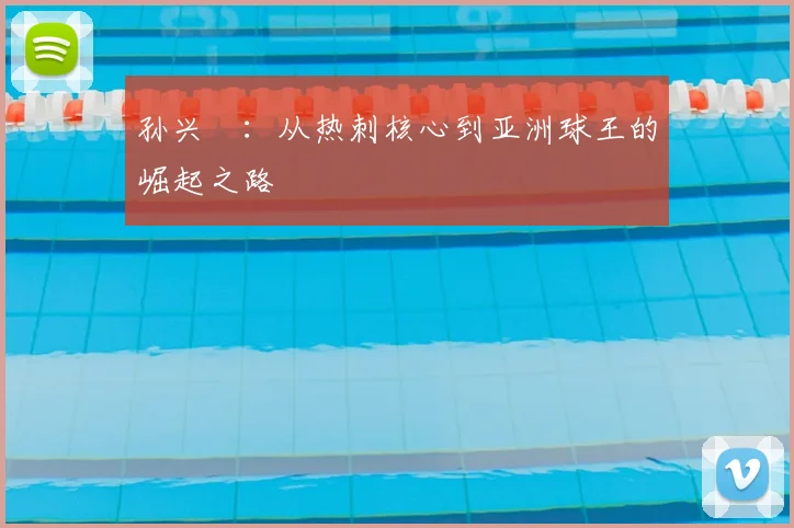 孙兴慜：从热刺核心到亚洲球王的崛起之路