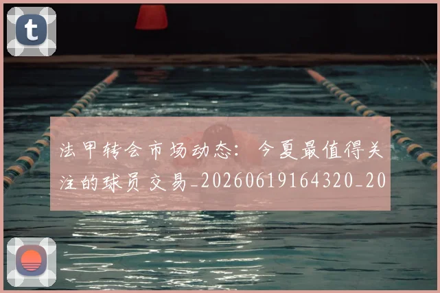 法甲转会市场动态:今夏最值得关注的球员交易_20260619164320_20260707153957