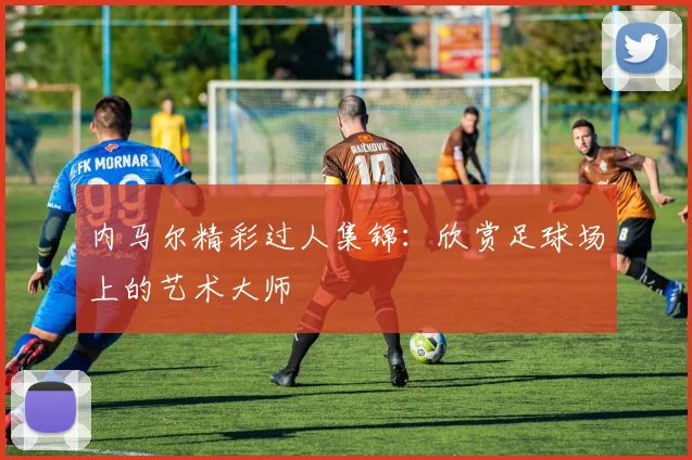 内马尔精彩过人集锦：欣赏足球场上的艺术大师