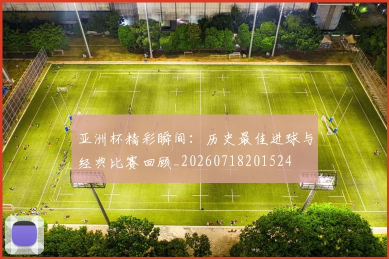 亚洲杯精彩瞬间：历史最佳进球与经典比赛回顾_20260718201524