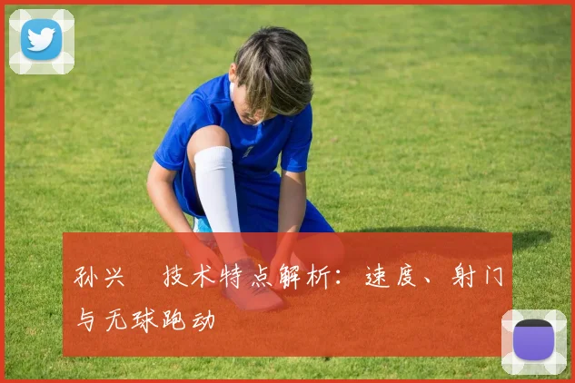 孙兴慜技术特点解析：速度、射门与无球跑动