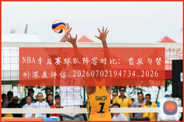 NBA季后赛球队阵容对比：首发与替补深度评估_20260702194734_20260714212331