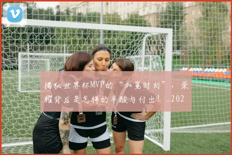 揭秘世界杯MVP的“加冕时刻”,荣耀背后是怎样的辛酸与付出!_20260707015659