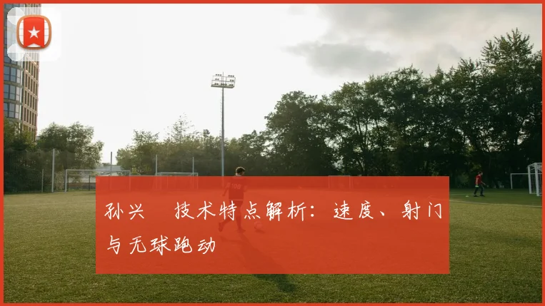 孙兴慜技术特点解析：速度、射门与无球跑动