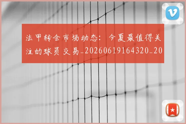 法甲转会市场动态：今夏最值得关注的球员交易_20260619164320_20260707153957