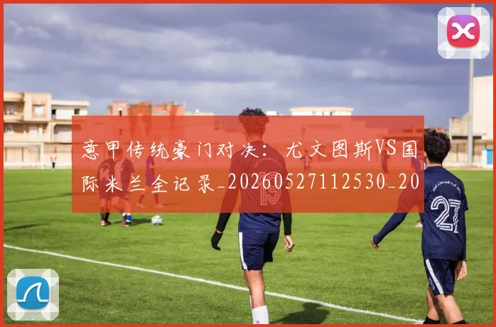 意甲传统豪门对决:尤文图斯VS国际米兰全记录_20260527112530_20260704174625
