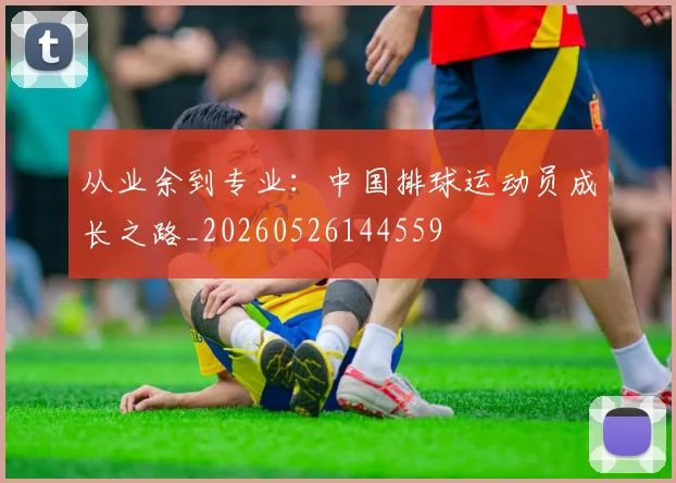 从业余到专业:中国排球运动员成长之路_20260526144559