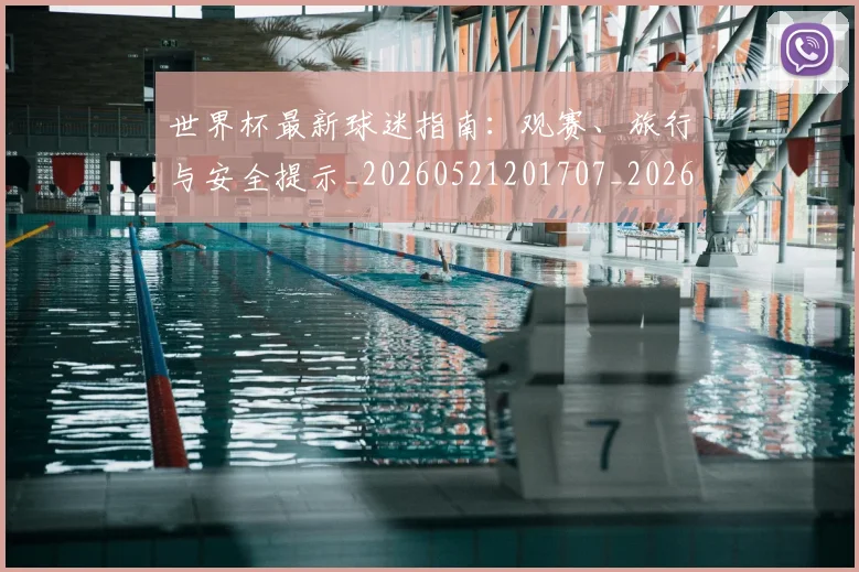 世界杯最新球迷指南：观赛、旅行与安全提示_20260521201707_20260715192228
