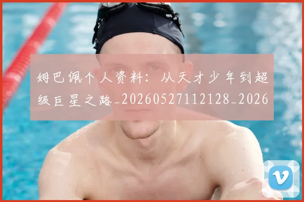 姆巴佩个人资料:从天才少年到超级巨星之路_20260527112128_20260703231313