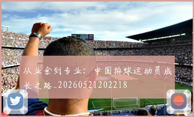 从业余到专业:中国排球运动员成长之路_20260521202218