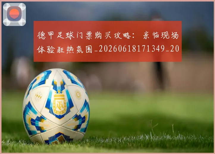 德甲足球门票购买攻略:亲临现场体验狂热氛围_20260618171349_20260704173713