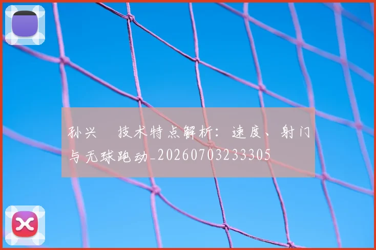 孙兴慜技术特点解析:速度、射门与无球跑动_20260703233305