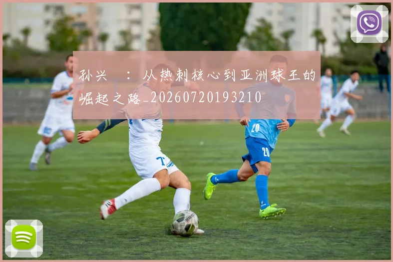 孙兴慜:从热刺核心到亚洲球王的崛起之路_20260720193210