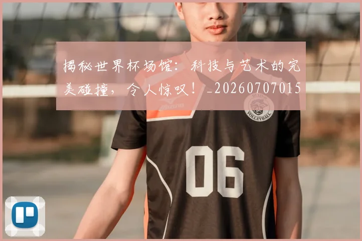 揭秘世界杯场馆:科技与艺术的完美碰撞,令人惊叹!_20260707015702