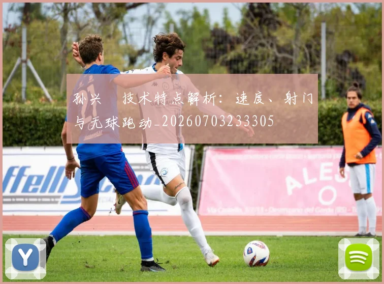 孙兴慜技术特点解析:速度、射门与无球跑动_20260703233305