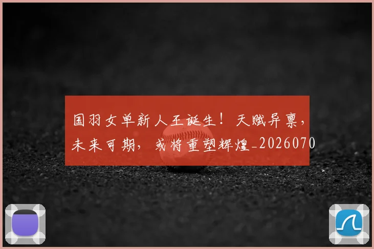 国羽女单新人王诞生!天赋异禀,未来可期,或将重塑辉煌_20260703222832_20260720180410