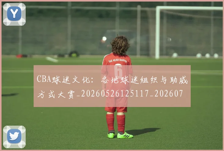 CBA球迷文化：各地球迷组织与助威方式大赏_20260526125117_20260712045917