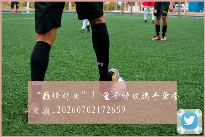 “巅峰对决”!量子特攻选手荣誉之战_20260702172659