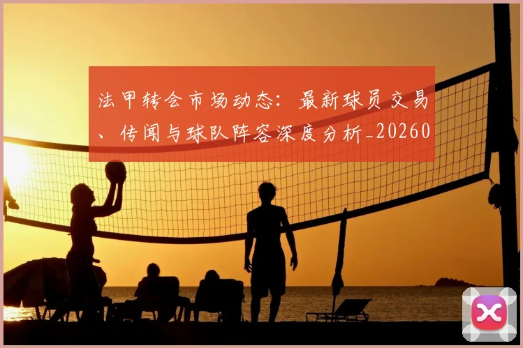 法甲转会市场动态:最新球员交易、传闻与球队阵容深度分析_20260707153959