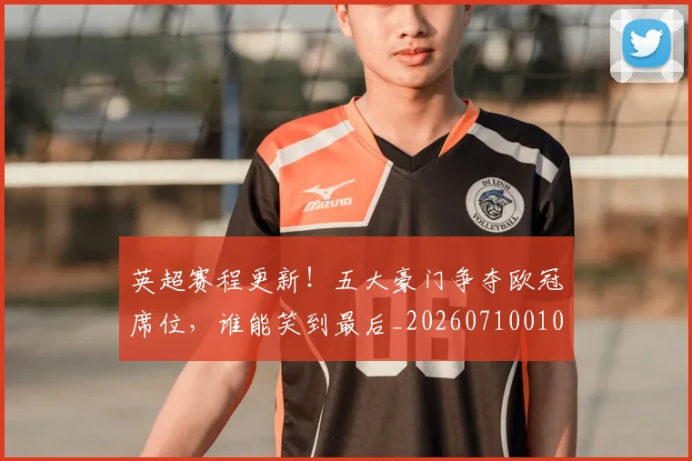 英超赛程更新!五大豪门争夺欧冠席位,谁能笑到最后_20260710010133