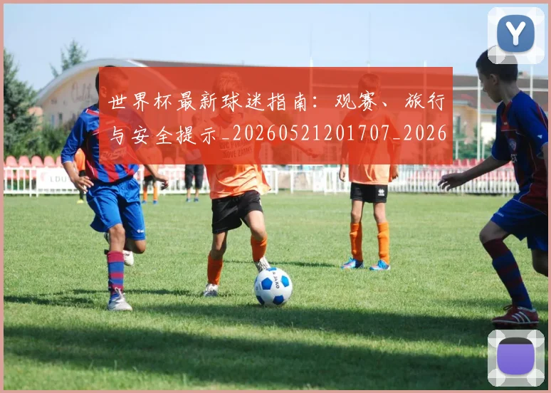 世界杯最新球迷指南：观赛、旅行与安全提示_20260521201707_20260702174651_20260715192228