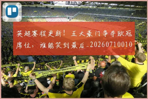 英超赛程更新！五大豪门争夺欧冠席位，谁能笑到最后_20260710010133