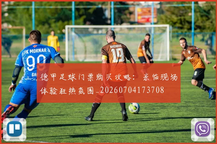 德甲足球门票购买攻略：亲临现场体验狂热氛围_20260704173708