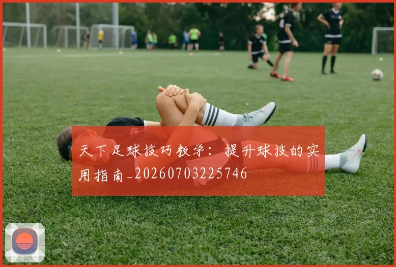 天下足球技巧教学:提升球技的实用指南_20260703225746